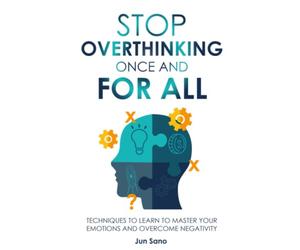 Stop Overthinking Once and for All: Techniques to Learn to Master Your Emotions and Overcome Negativity: Free Your Mind from the Pressure of Excessive and Negative Thoughts