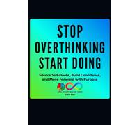 Stop Overthinking, Start Doing: Silence Self-Doubt, Build Confidence, and Move Forward with Purpose