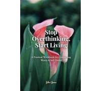 Stop Overthinking, Start Living: A Practical Workbook for Conquering Worry & Self-Doubt