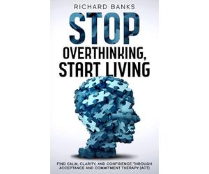 Stop Overthinking, Start Living: Find Calm, Clarity, and Confidence Through Acceptance and Commitment Therapy (ACT): 13 (Anxiety & Depression Recovery Mastery)