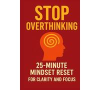 Stop Overthinking: The Fast 25-Minute Reset to Clear Your Mind, Find Calm & Regain Focus: A Simple Daily Method to Break Mental Loops, Reduce Stress, and Rewire Your Thinking for Clarity, Confidence