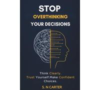 STOP OVERTHINKING YOUR DECISIONS: Think Clearly, Trust Yourself, and Make Confident Choices Without Second-Guessing
