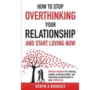 Stop Overthinking Your Relationship: Start Loving Now - Effective Solutions for Reducing Anxiety, Resolving Conflict, and Improving Communication in Your Relationship