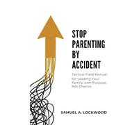 Stop Parenting by Accident: A Tactical Field Manual for Leading Your Family with Purpose, Not Chance
