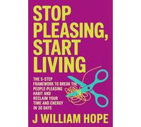 Stop Pleasing, Start Living: The 5-Step Framework to Break the People-Pleasing Habit and Reclaim Your Time and Energy in 30 Days