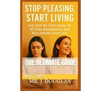 STOP PLEASING, START LIVING: (THE ULTIMATE STEP-BY-STEP GUIDE TO SETTING BOUNDARIES AND RECLAIMING YOUR LIFE - Stop Saying Yes When You Want to Say ... to Confidence and Peace) Stop People-Pleasing