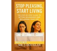 STOP PLEASING, START LIVING: (THE ULTIMATE STEP-BY-STEP GUIDE TO SETTING BOUNDARIES AND RECLAIMING YOUR LIFE - Stop Saying Yes When You Want to Say ... to Confidence and Peace) Stop People-Pleasing