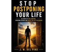 Stop Postponing Your Life: 10 Steps to Take Control, Overcome Excuses and Create the Life You Deserve
