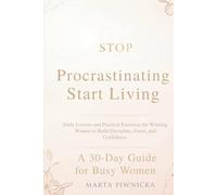 Stop Procrastinating Start Living A 30-Day Guide for Busy Women: Daily Lessons and Practical Exercises for Working Women to Build Discipline, Focus, and Confidence