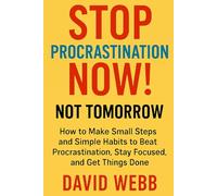 Stop Procrastination Now! Not Tomorrow.: How to Make Small Steps and Simple Habits to Beat Procrastination, Stay Focused, and Get Things Done