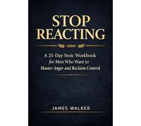 Stop Reacting: A 21-Day Stoic Workbook for Men Who Want to Master Anger and Reclaim Control (The Calm Man Series)