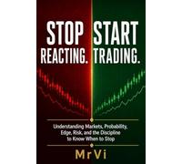 STOP REACTING. START TRADING.: Understanding Markets, Probability, Edge, Risk, and the Discipline to Know When to Stop