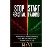 STOP REACTING. START TRADING.: Understanding Markets, Probability, Edge, Risk, and the Discipline to Know When to Stop