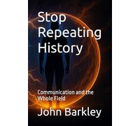 Stop Repeating History: Communication and the Whole Field: 3 (The Transmission Series)