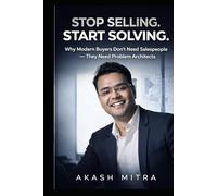 STOP SELLING. START SOLVING.: Why Modern Buyers Don’t Need Salespeople - They Need Problem Architects