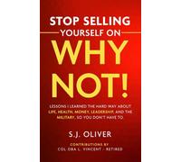 Stop Selling Yourself on Why Not! : Lessons I learned the hard way about life, health, money, leadership, and the military, so you don't have to.