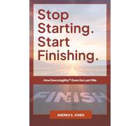 Stop Starting. Start Finishing.: How Executagility® Goes the Last Mile (The Executagility Model®)
