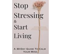 Stop Stressing and Start Living: A 30-Day Guide to Calm Your Mind with Practical Steps to Reduce Stress and Build Inner Peace with exercises and prompts