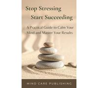 Stop Stressing Start Succeeding: A Practical Guide to Calm Your Mind and Master Your Results