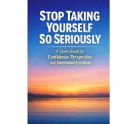 Stop Taking Yourself So Seriously: A Quiet Guide to Confidence, Perspective, and Emotional Freedom