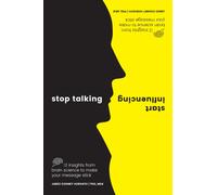 Stop Talking, Start Influencing : 12 Insights From Brain Science to Make Your Message Stick