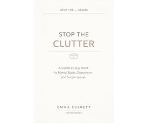 Stop the Clutter: A Gentle 21-Day Reset for Mental Noise, Overwhelm, and Simple Spaces