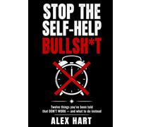 Stop The Self-Help Bullshit: Twelve Things You've Been Told That Don't Work - and What to Do Instead