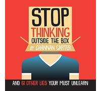 Stop Thinking Outside the Box: And 61 Other Lies You Must Unlearn
