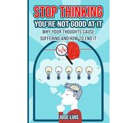 Stop Thinking, You're Not Good at It: Why Your Thoughts Cause Suffering and How to End It (Mindset Mastery Series)