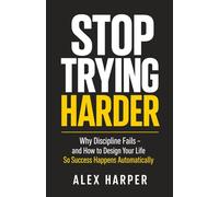 Stop Trying Harder: Why Discipline Fails - and How to Design Your Life So Success Happens Automatically
