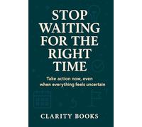 Stop Waiting for the Right Time: Take action now, even when everything feels uncertain (Discipline & Execution)