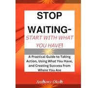 STOP WAITING - START WITH WHAT YOU HAVE !: A Practical Guide to Taking Action, Using What You Have, and Creating Success from Where You Are.