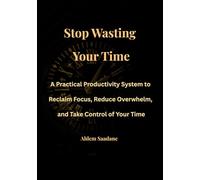 Stop Wasting Your Time: A Practical Productivity System to Reclaim Focus, Reduce Overwhelm, and Take Control of Your Time