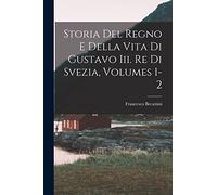 Storia Del Regno E Della Vita Di Gustavo Iii. Re Di Svezia, Volumes 1-2
