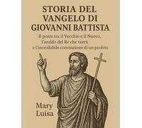 STORIA DEL VANGELO DI GIOVANNI BATTISTA:: Il ponte tra il Vecchio e il Nuovo, l'araldo del Re che verrà e l'incrollabile convinzione di un profeta
