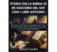Storia della Bibbia di Re Giacomo del 1611 con i libri apocrifi: Alla scoperta delle origini, dei traduttori, del contesto culturale, dei libri perduti e dell'eredità duratura delle Scritture più infl