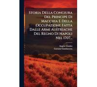 Storia Della Congiura Del Principe Di Macchia E Della Occupazione Fatta Dalle Armi Austriache Del Regno Di Napoli Nel 1707...