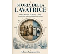 STORIA DELLA LAVATRICE: La macchina che ha liberato il tempo, trasformato le case e cambiato la società Roberto Scaramuzzino (Saggi)