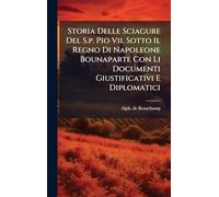 Storia Delle Sciagure Del S.p. Pio Vii. Sotto Il Regno Di Napoleone Bounaparte Con Li Documenti Giustificativi E Diplomatici