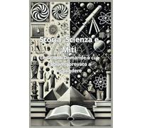 Storia, Scienza e Miti: Le Grandi Domande a cui Abbiamo Provato a Rispondere: Un viaggio tra mito, pensiero e scienza per riscoprire il senso delle domande che ci rendono umani