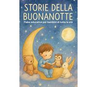 Storie della buonanotte: Fiabe educative per bambini di tutte le età: Racconti educativi e fiabe morali per bambini: imparare valori e divertirsi con storie indimenticabili
