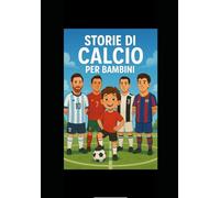 Storie di calcio per bambini: Il libro che motiva tuo figlio a dare il massimo, dentro e fuori dal campo, ispirandosi ai grandi campioni del calcio.