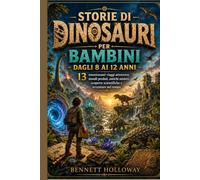 STORIE DI DINOSAURI PER BAMBINI DAGLI 8 AI 12 ANNI: 13 emozionanti viaggi attraverso mondi perduti, antichi misteri, scoperte scientifiche e avventure nel tempo