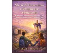 Storie di Quaresima e Pasqua per Adolescenti: 40 Devozioni Quotidiane per Rafforzare la Fede, Trovare il Proprio Scopo e Avvicinarsi a Dio