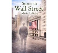 Storie di Wall Street: Cronache dal cuore della Borsa di New York, tra avidità, ingegno, fallimenti e fortune: 3 (Psicologia del denaro e della Speculazione)