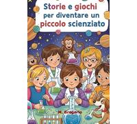 Storie e Giochi per Diventare un Piccolo Scienziato: Racconti avvincenti ed esperimenti facili per accendere la curiosità e trasformare ogni bambino in un geniale scienziato. Impara giocando!