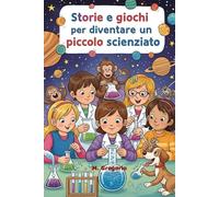 Storie e Giochi per Diventare un Piccolo Scienziato: Racconti avvincenti ed esperimenti facili per accendere la curiosità e trasformare ogni bambino in un geniale scienziato. Impara giocando!