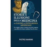 Storie e illusioni della medicina: da Galeno all’intelligenza artificiale: Un viaggio critico e ironico tra errori, scoperte e paradossi che hanno cambiato l’arte di curare.