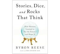 Stories, Dice, and Rocks That Think: How Humans Learned to See the Future - and Shape It