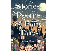 Stories, Poems & Fairy Tales: An Original Collection Of Creative Writing By Alex Kent